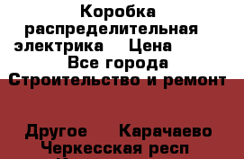 Коробка распределительная  (электрика) › Цена ­ 500 - Все города Строительство и ремонт » Другое   . Карачаево-Черкесская респ.,Карачаевск г.